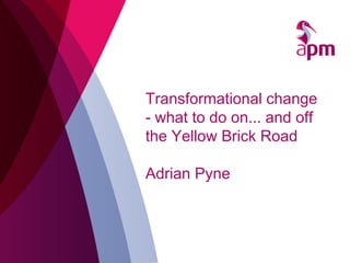 Transformational change
- what to do on... and off
the Yellow Brick Road
Adrian Pyne
 