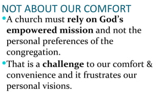 NOT ABOUT OUR COMFORT A church must  rely on God’s empowered mission  and not the personal preferences of the congregation. That is a  challenge  to our comfort & convenience and it frustrates our personal visions. 