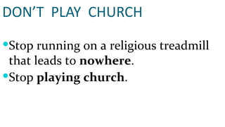DON’T  PLAY  CHURCH Stop running on a religious treadmill that leads to  nowhere . Stop  playing church . 