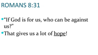ROMANS 8:31 “ If God is for us, who can be against us?”  That gives us a lot of  hope ! 