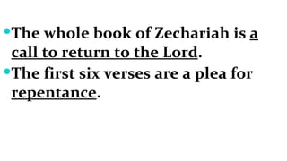 The whole book of Zechariah is  a call to return to the Lord . The first six verses are a plea for  repentance . 