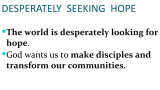 DESPERATELY  SEEKING  HOPE The world is desperately looking for hope . God wants us to  make disciples and transform our communities. 