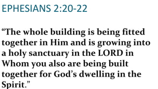 EPHESIANS 2:20-22 “ The whole building is being fitted together in Him and is growing into a holy sanctuary in the LORD in Whom you also are being built together for God’s dwelling in the Spirit .”  