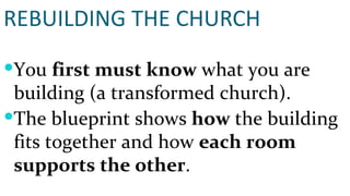 REBUILDING THE CHURCH You  first must know  what you are building (a transformed church). The blueprint shows  how  the building fits together and how  each room supports the other . 