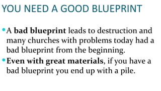 YOU NEED A GOOD BLUEPRINT A  bad blueprint  leads to destruction and many churches with problems today had a bad blueprint from the beginning. Even with great materials , if you have a bad blueprint you end up with a pile. 