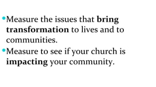 Measure the issues that  bring transformation  to lives and to communities. Measure to see if your church is  impacting  your community. 