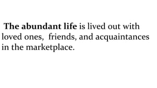 The abundant life  is lived out with loved ones,  friends, and acquaintances in the marketplace. 