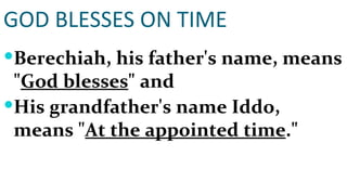 GOD BLESSES ON TIME Berechiah, his father's name, means " God blesses " and  His grandfather's name Iddo, means " At the appointed time ."  