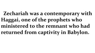 Zechariah was a contemporary with Haggai, one of the prophets who ministered to the remnant who had returned from captivity in Babylon.  