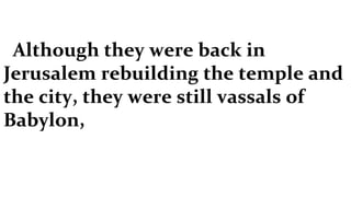 Although they were back in Jerusalem rebuilding the temple and the city, they were still vassals of Babylon, 