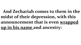 And Zechariah comes to them in the midst of their depression, with this announcement that is even  wrapped up in his name  and ancestry: 