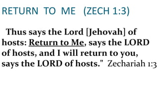 RETURN  TO  ME  (ZECH 1:3) Thus says the Lord [Jehovah] of hosts:  Return to Me , says the LORD of hosts, and I will return to you, says the LORD of hosts."  Zechariah 1:3 