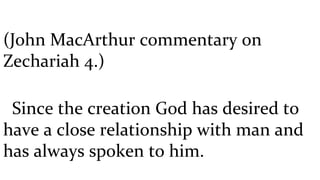 (John MacArthur commentary on Zechariah 4.)  Since the creation God has desired to have a close relationship with man and has always spoken to him.  