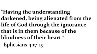 " Having the understanding darkened, being alienated from the life of God through the ignorance that is in them because of the blindness of their heart .“  Ephesians 4:17-19  