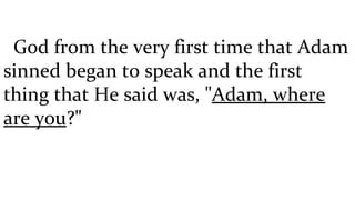 God from the very first time that Adam sinned began to speak and the first thing that He said was, " Adam, where are you ?" 
