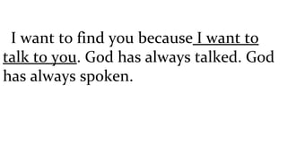    I want to find you because  I want to talk to you . God has always talked. God has always spoken.  