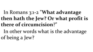 In Romans 3:1-2 " What advantage then hath the Jew? Or what profit is there of circumcision ?"  In other words what is the advantage of being a Jew?  
