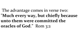 The advantage comes in verse two: " Much every way, but chiefly because unto them were committed the oracles of God .”  Rom 3:2 