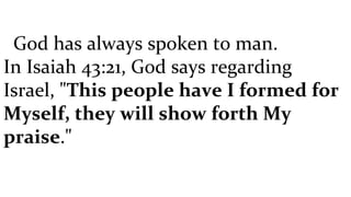God has always spoken to man. In Isaiah 43:21, God says regarding Israel, " This people have I formed for Myself, they will show forth My praise ." 