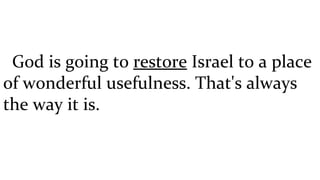 God is going to  restore  Israel to a place of wonderful usefulness. That's always the way it is. 