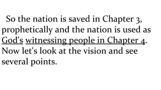 So the nation is saved in Chapter 3, prophetically and the nation is used as  God's   witnessing people in Chapter 4 . Now let's look at the vision and see several points.  