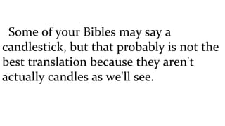 Some of your Bibles may say a candlestick, but that probably is not the best translation because they aren't actually candles as we'll see.  