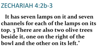 ZECHARIAH 4:2b-3 It has seven lamps on it and seven channels for each of the lamps on its top. 3 There are also two olive trees beside it, one on the right of the bowl and the other on its left." 