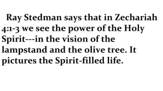 Ray Stedman says that in Zechariah 4:1-3 we see the power of the Holy Spirit---in the vision of the lampstand and the olive tree. It pictures the Spirit-filled life. 