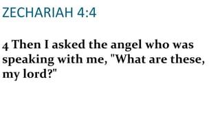 ZECHARIAH 4:4 4 Then I asked the angel who was speaking with me, "What are these, my lord?" 