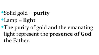 Solid gold =  purity Lamp =  light The purity of gold and the emanating light represent the  presence of God  the Father. 