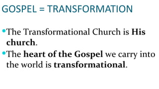 GOSPEL = TRANSFORMATION The Transformational Church is  His church . The  heart of the Gospel  we carry into the world is  transformational . 