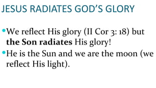 JESUS RADIATES GOD’S GLORY We reflect His glory (II Cor 3: 18) but  the Son radiates  His glory! He is the Sun and we are the moon (we reflect His light). 