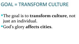 GOAL = TRANSFORM CULTURE The goal is to  transform culture , not just an individual.  God’s glory  affects cities . 