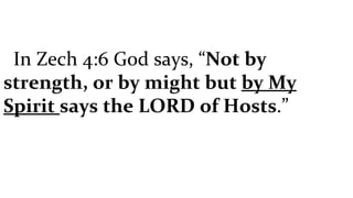 In Zech 4:6 God says, “ Not by strength, or by might but  by My Spirit  says the LORD of Hosts .” 