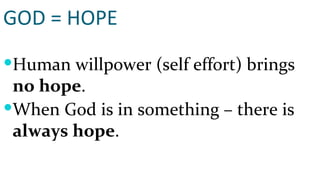 GOD = HOPE Human willpower (self effort) brings  no hope . When God is in something – there is  always hope . 