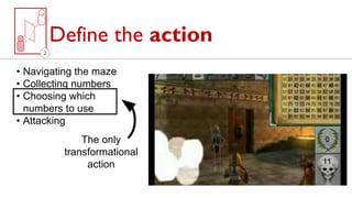 Define the action
The only
transformational
action
• Navigating the maze
• Collecting numbers
• Choosing which
numbers to use
• Attacking
 