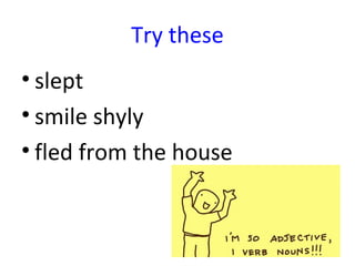 Try these
• slept
• smile shyly
• fled from the house
 