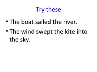 Try these
• The boat sailed the river.
• The wind swept the kite into
  the sky.
 