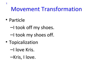 1

    Movement Transformation
• Particle
  –I took off my shoes.
  –I took my shoes off.
• Topicalization
  –I love Kris.
  –Kris, I love.
 