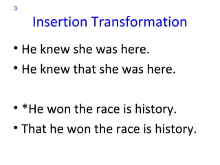 3

    Insertion Transformation
• He knew she was here.
• He knew that she was here.

• *He won the race is history.
• That he won the race is history.
 