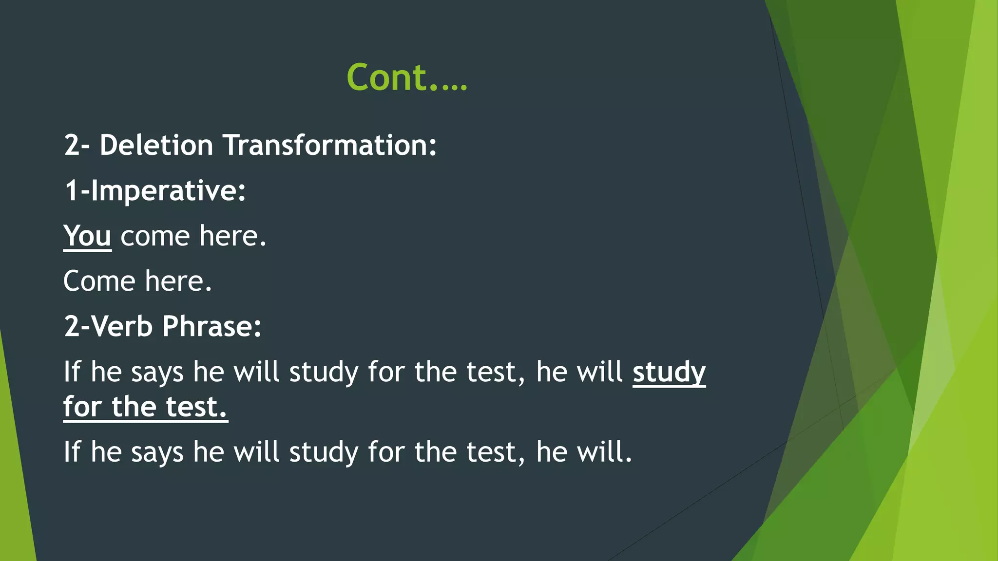 Cont.…
2- Deletion Transformation:
1-Imperative:
You come here.
Come here.
2-Verb Phrase:
If he says he will study for the test, he will study
for the test.
If he says he will study for the test, he will.
 