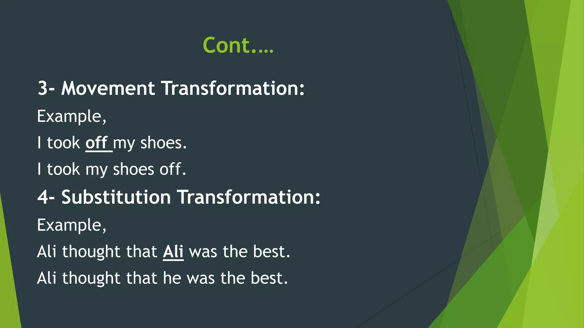 Cont.…
3- Movement Transformation:
Example,
I took off my shoes.
I took my shoes off.
4- Substitution Transformation:
Example,
Ali thought that Ali was the best.
Ali thought that he was the best.
 
