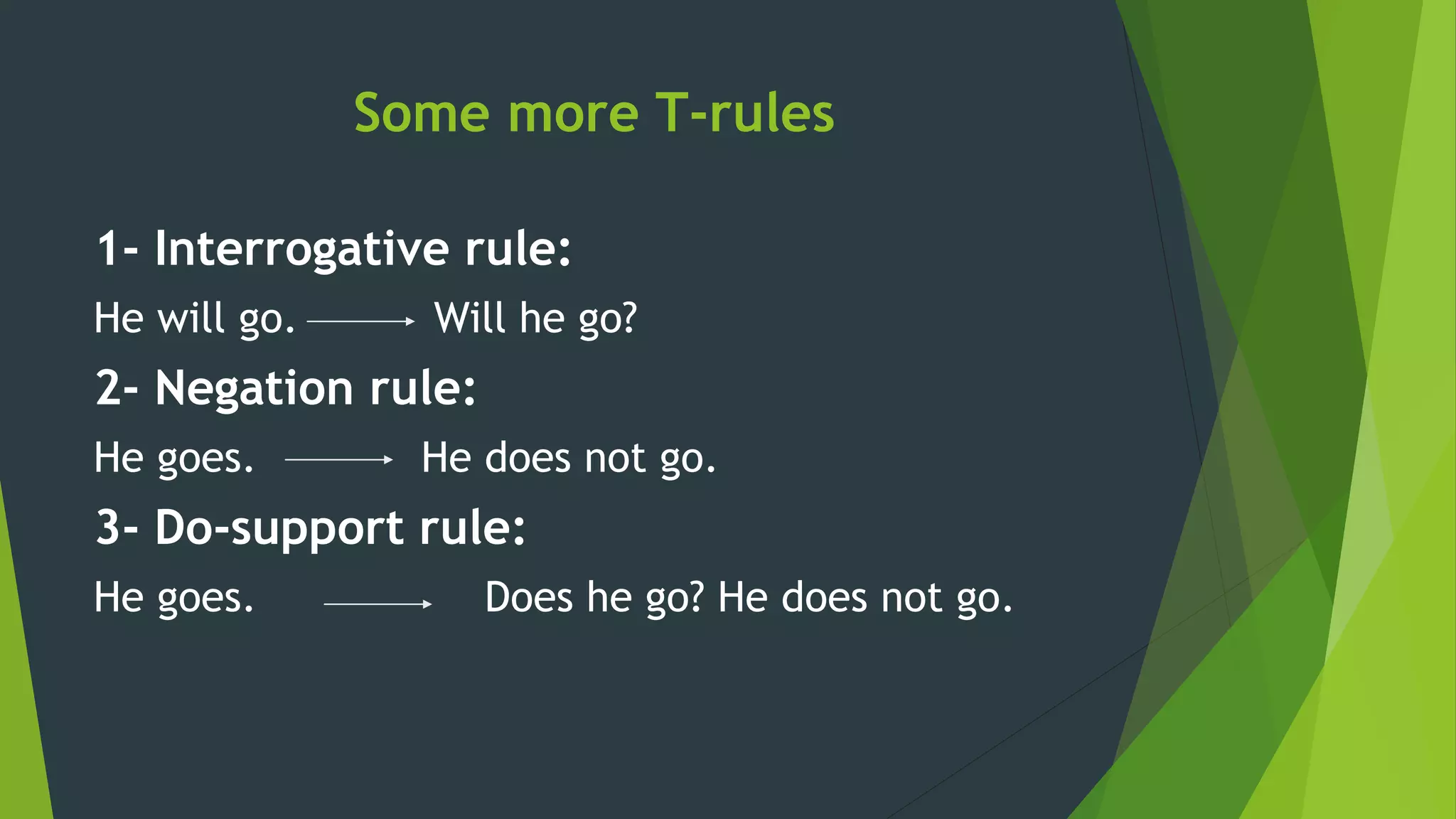 Some more T-rules
1- Interrogative rule:
He will go. Will he go?
2- Negation rule:
He goes. He does not go.
3- Do-support rule:
He goes. Does he go? He does not go.
 
