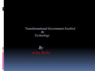 By
Arise Roby
Transformational Government Enabled
By
Technology
 