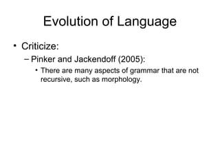 Evolution of Language
• Criticize:
  – Pinker and Jackendoff (2005):
     • There are many aspects of grammar that are not
       recursive, such as morphology.
 