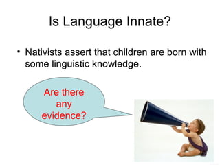 Is Language Innate?

• Nativists assert that children are born with
  some linguistic knowledge.

      Are there
         any
      evidence?
 