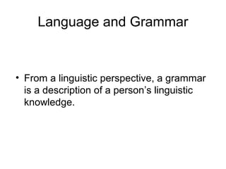 Language and Grammar


• From a linguistic perspective, a grammar
  is a description of a person’s linguistic
  knowledge.
 