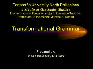 Panpacific University North Philippines
Institute of Graduate Studies
Master of Arts in Education major in Language Teaching
Professor: Dr. Ma.Martha Manette A. Madrid

Transformational Grammar

Prepared by:
Miss Shiela May N. Claro

 