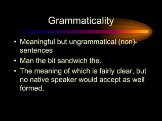 Grammaticality
• Meaningful but ungrammatical (non)sentences
• Man the bit sandwich the.
• The meaning of which is fairly clear, but
no native speaker would accept as well
formed.

 