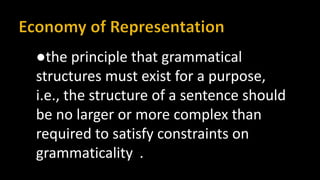 ●the principle that grammatical
structures must exist for a purpose,
i.e., the structure of a sentence should
be no larger or more complex than
required to satisfy constraints on
grammaticality .
 